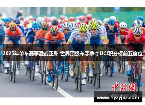 2025年单车赛事激战正酣 世界顶级车手争夺UCI积分榜前五席位