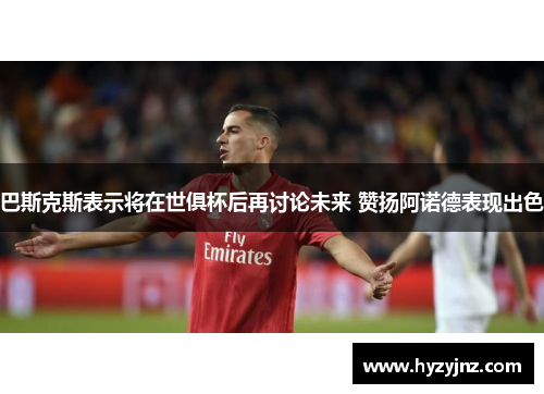 巴斯克斯表示将在世俱杯后再讨论未来 赞扬阿诺德表现出色